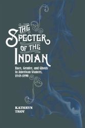 The Specter of the Indian : Race, Gender, and Ghosts in American Seances, 1848-1890