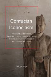 Confucian Iconoclasm : Textual Authority, Modern Confucianism, and the Politics of Antitradition in Republican China