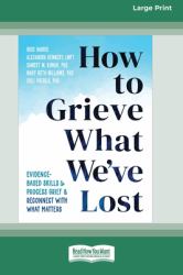 How to Grieve What We've Lost : Evidence-Based Skills to Process Grief and Reconnect with What Matters [Large Print 16 Pt Edition]