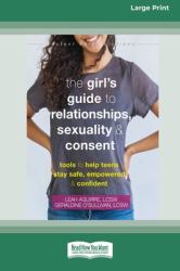 The Girl's Guide to Relationships, Sexuality, and Consent : Tools to Help Teens Stay Safe, Empowered, and Confident (16pt Large Print Edition)