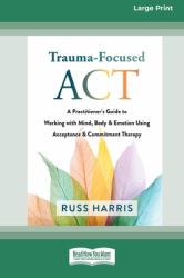 Trauma-Focused ACT : A Practitioner's Guide to Working with Mind, Body, and Emotion Using Acceptance and Commitment Therapy [LP 16 Pt Edition]