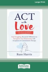 ACT with Love : Stop Struggling, Reconcile Differences, and Strengthen Your Relationship with Acceptance and Commitment Therapy (16pt Large Print Format)