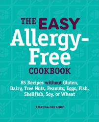 The Easy Allergy-Free Cookbook : 85 Recipes Without Gluten, Dairy, Tree Nuts, Peanuts, Eggs, Fish, Shellfish, Soy, or Wheat