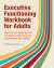 Executive Functioning Workbook for Adults : Exercises to Help You Get Organized, Stay Focused, and Achieve Your Goals