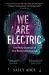 We Are Electric : Inside the 200-Year Hunt for Our Body's Bioelectric Code, and What the Future Holds We Are Electric : Inside the 200-Year Hunt for Our Body's Bioelectric Code, and What the Future Holds