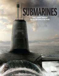 Submarines : The World's Greatest Submarines from the 18th Century to the Present
