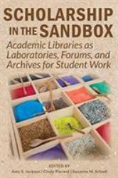 Scholarship in the Sandbox : Academic Libraries As Laboratories, Forums, and Archives for Student Work