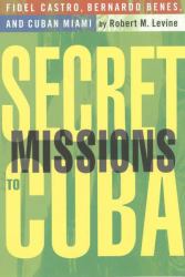 Secret Missions to Cuba : Fidel Castro, Bernardo Benes, and Cuban Miami