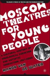 Moscow Theatres for Young People : A Cultural History of Ideological Coercion and Artistic Innovation, 1917-2000