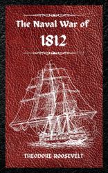 The Naval War of 1812 (Complete Edition) : The History of the United States Navy During the Last War with Great Britain, to Which Is Appended an Account of the Battle of New Orleans