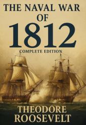 The Naval War of 1812 (Complete Edition) : The History of the United States Navy During the Last War with Great Britain, to Which Is Appended an Account of the Battle of New Orleans