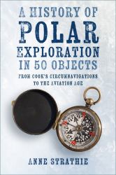 A History of Polar Exploration in 50 Objects : From Cooks Circumnavigations to the Aviation Age