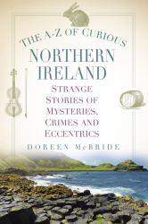 The A-Z of Curious Northern Ireland : Strange Stories of Mysteries, Crimes and Eccentrics