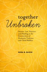 Together Unbroken : Stories, Law, Practice, and Healing at the Intersection of Domestic Violence and Child Welfare