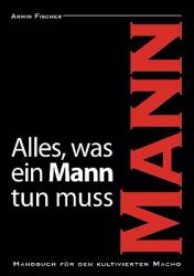 Alles, was ein Mann tun muss : Handbuch für den kultivierten Macho