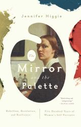 The Mirror and the Palette : Rebellion, Revolution, and Resilience: Five Hundred Years of Women's Self Portraits