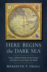 Here Begins the Dark Sea : Venice, a Medieval Monk, and the Creation of the Most Accurate Map of the World