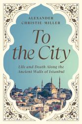 To the City : Life and Death along the Ancient Walls of Istanbul