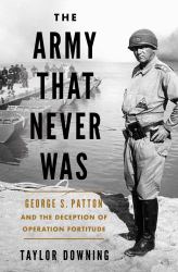 The Army That Never Was : George S. Patton and the Deception of Operation Fortitude