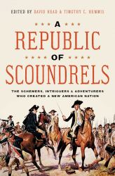 A Republic of Scoundrels : The Schemers, Intriguers, and Adventurers Who Created a New American Nation