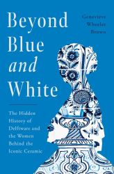 Beyond Blue and White : The Hidden History of Delftware and the Women Behind the Iconic Ceramic