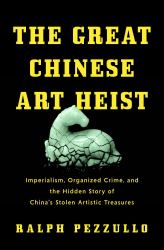 The Great Chinese Art Heist : Imperialism, Organized Crime, and the Hidden Story of China's Stolen Artistic Treasures