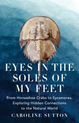 Eyes in the Soles of My Feet : From Horseshoe Crabs to Sycamores, Exploring Hidden Connections to the Natural World