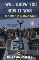 I Will Show You How It Was : The Story of Wartime Kyiv