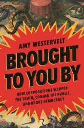 Brought to You By : How Corporations Warped the Truth, Conned the Public, and Broke Democracy