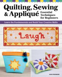 Quilting, Sewing & Appliqué : Learn the Fundamentals and Build Your Creative Skills: Essential Techniques for Beginners