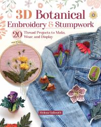3D Botanical Embroidery and Stumpwork : 17 Thread Projects to Make, Wear, and Display
