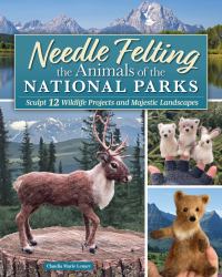 Needle Felting the Animals of the National Parks : Sculpt 12 Wildlife Projects and Majestic Landscapes