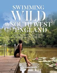 Swimming Wild in South West England : Over 50 Wild Swimming and Open Water Swimming Spots on the Beaches, Rivers, Lakes and Tidal Pools of the West Country