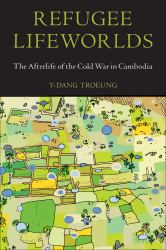 Refugee Lifeworlds : The Afterlife of the Cold War in Cambodia