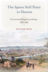 The Spires Still Point to Heaven : Cincinnati's Religious Landscape, 1788-1873
