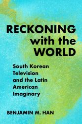 Reckoning with the World : South Korean Television and the Latin American Imaginary