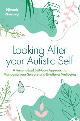 Looking after Your Autistic Self : A Personalised Self-Care Approach to Managing Your Sensory and Emotional Well-Being