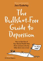 The Bullsh*t-Free Guide to Depression : How to Get Out of Your Mental Health Hole (from Someone Who Has Fallen down One or Two)
