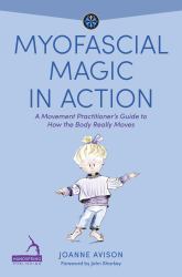 Myofascial Magic in Action : A Movement Practitioner's Guide to How the Body Really Moves