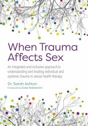 When Trauma Affects Sex : An Integrated and Inclusive Approach to Understanding and Treating Individual and Systemic Trauma in Sexual Health Therapy