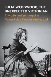 Julia Wedgwood, the Unexpected Victorian : The Life and Writing of a Remarkable Female Intellectual