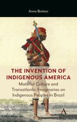 The Invention of Indigenous America : Material Culture and Transatlantic Imaginaries on Indigenous Peoples in Brazil