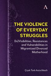 The Violence of Everyday Struggles : (in)Visibilities, Resistances and Vulnerabilities in Migrantized Divorced Motherhood