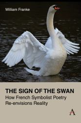 The Sign of the Swan : How French Symbolist Poetry Re-Envisions Reality