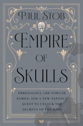Empire of Skulls : Phrenology, the Fowler Family, and a New Nation's Quest to Unlock the Secrets of the Mind
