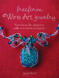 Freeform Wire Art Jewelry : Techniques for Designing with Wire, Beads and Gems