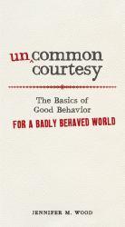 Uncommon Courtesy : The Basics of Good Behavior for a Badly Behaved World