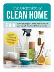 The Organically Clean Home : 150 Everyday Organic Cleaning Products You Can Make Yourself--The Natural, Chemical-Free Way