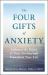The Four Gifts of Anxiety : Embrace the Power of Your Anxiety and Transform Your Life