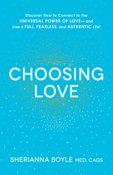 Choosing Love : Discover How to Connect to the Universal Power of Love--And Live a Full, Fearless, and Authentic Life!
